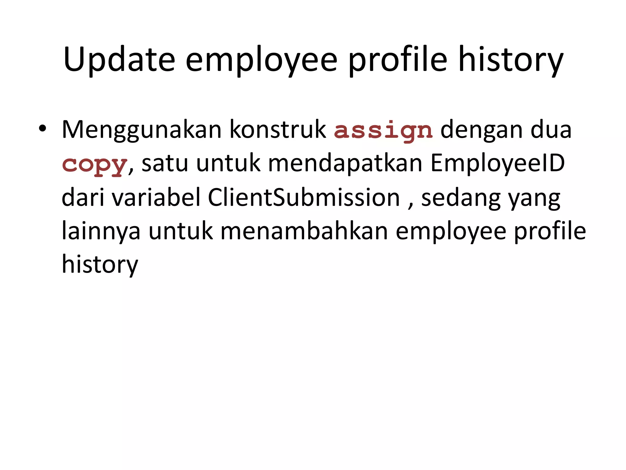 Update employee profile history
• Menggunakan konstruk assign dengan dua
  copy, satu untuk mendapatkan EmployeeID
  dari variabel ClientSubmission , sedang yang
  lainnya untuk menambahkan employee profile
  history
 