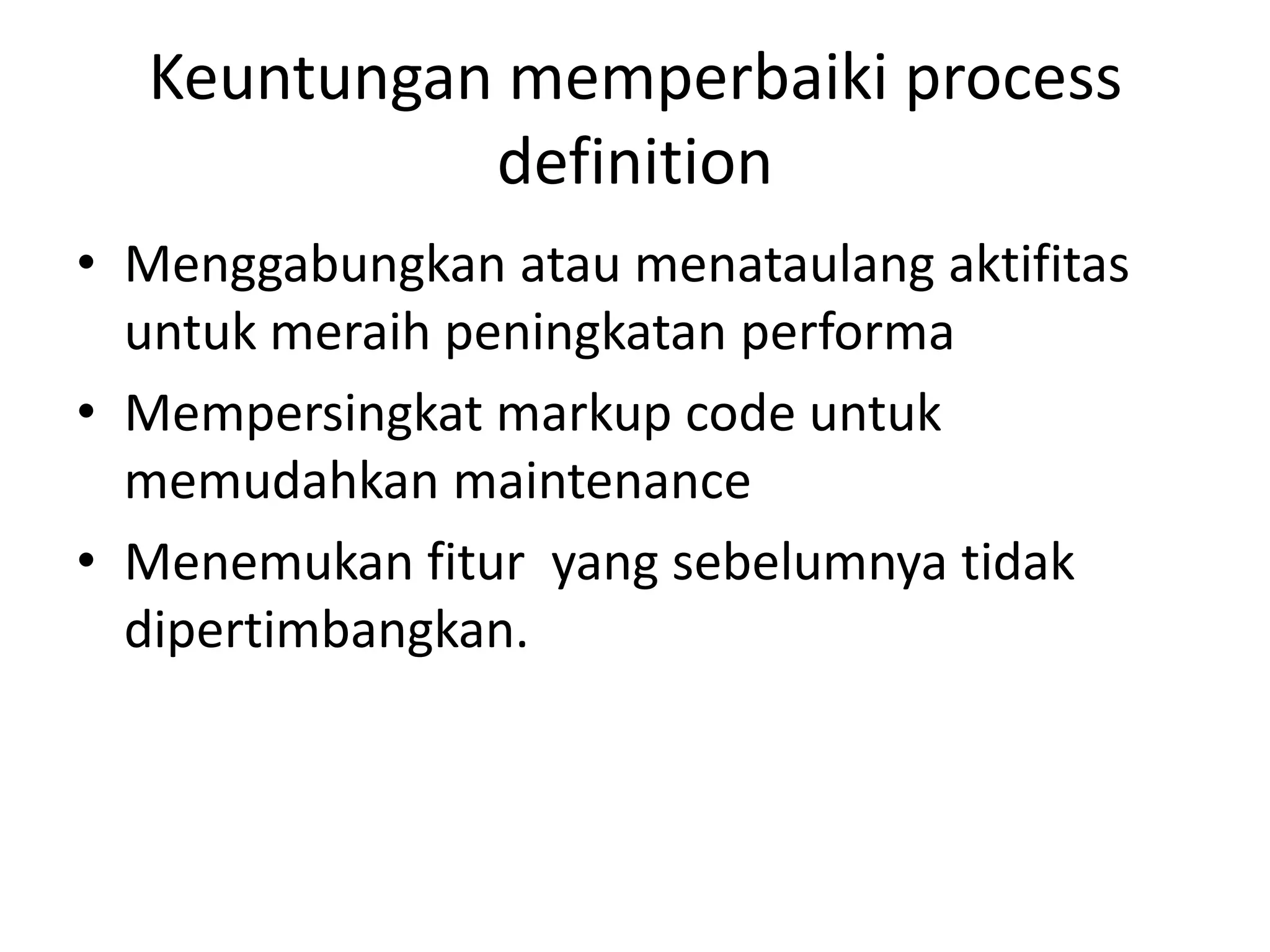 Keuntungan memperbaiki process
            definition
• Menggabungkan atau menataulang aktifitas
  untuk meraih peningkatan performa
• Mempersingkat markup code untuk
  memudahkan maintenance
• Menemukan fitur yang sebelumnya tidak
  dipertimbangkan.
 