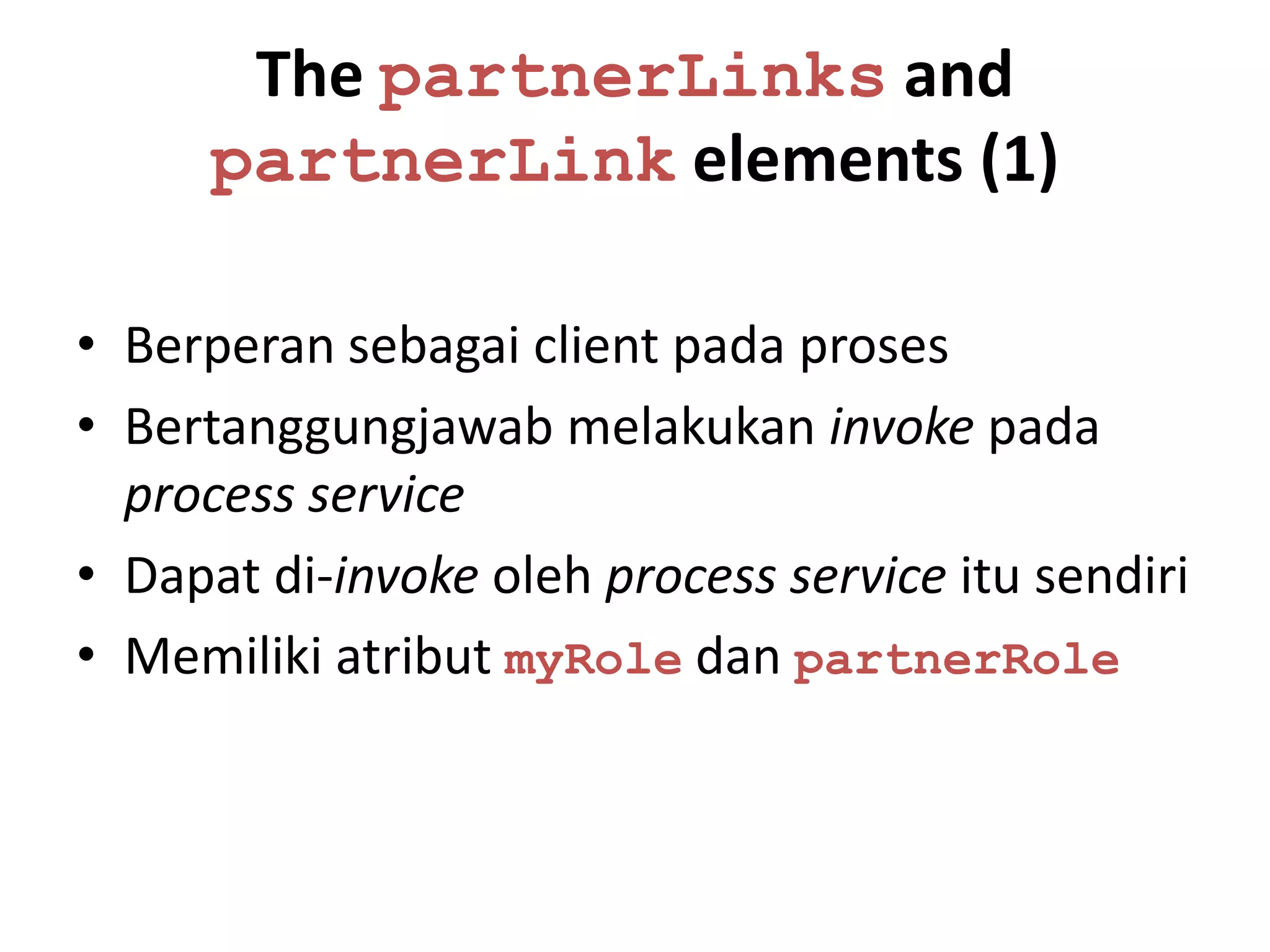 The partnerLinks and
      partnerLink elements (1)

• Berperan sebagai client pada proses
• Bertanggungjawab melakukan invoke pada
  process service
• Dapat di-invoke oleh process service itu sendiri
• Memiliki atribut myRole dan partnerRole
 