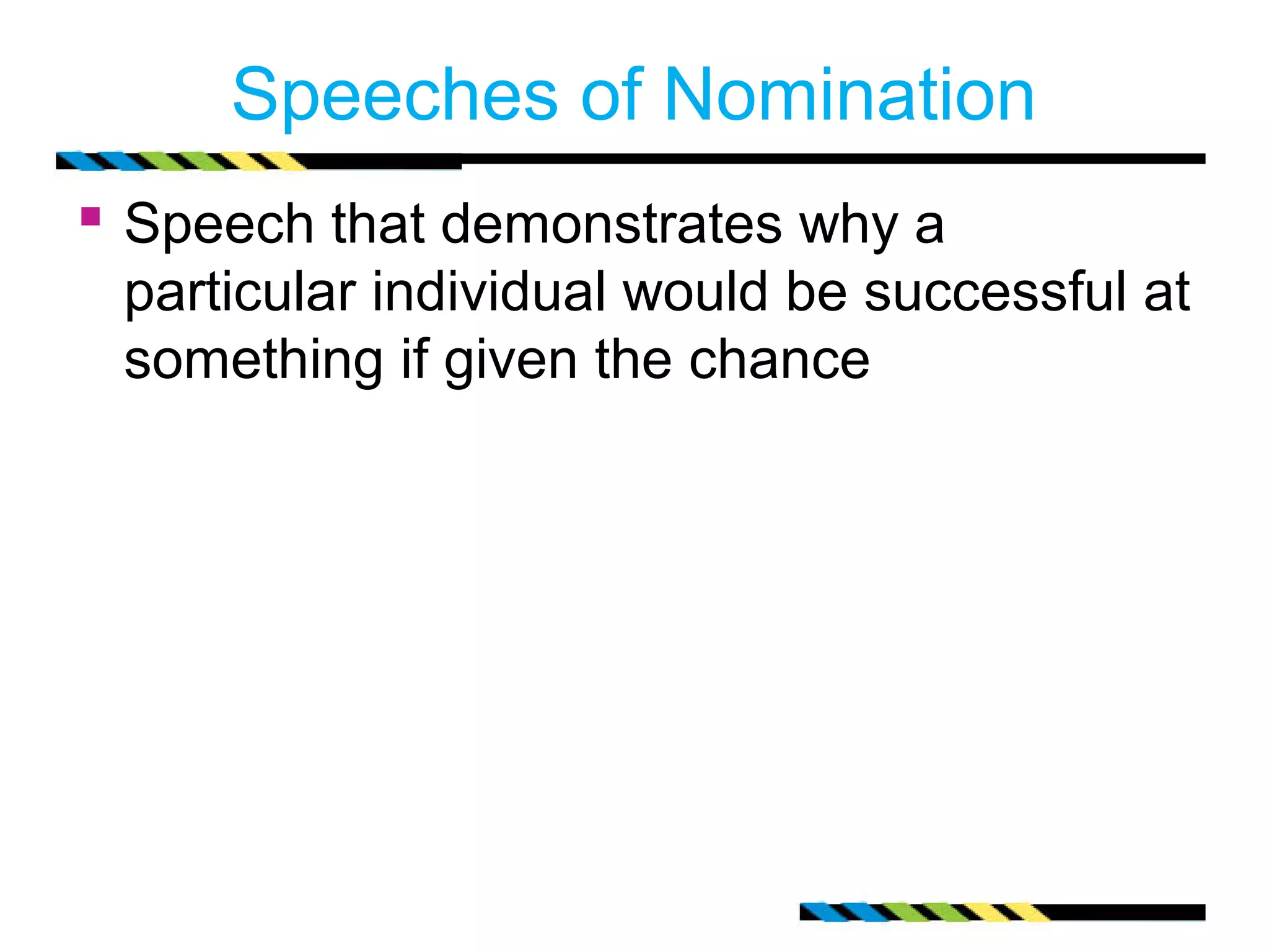 Speeches of Nomination
 Speech that demonstrates why a
 particular individual would be successful at
 something if given the chance
 