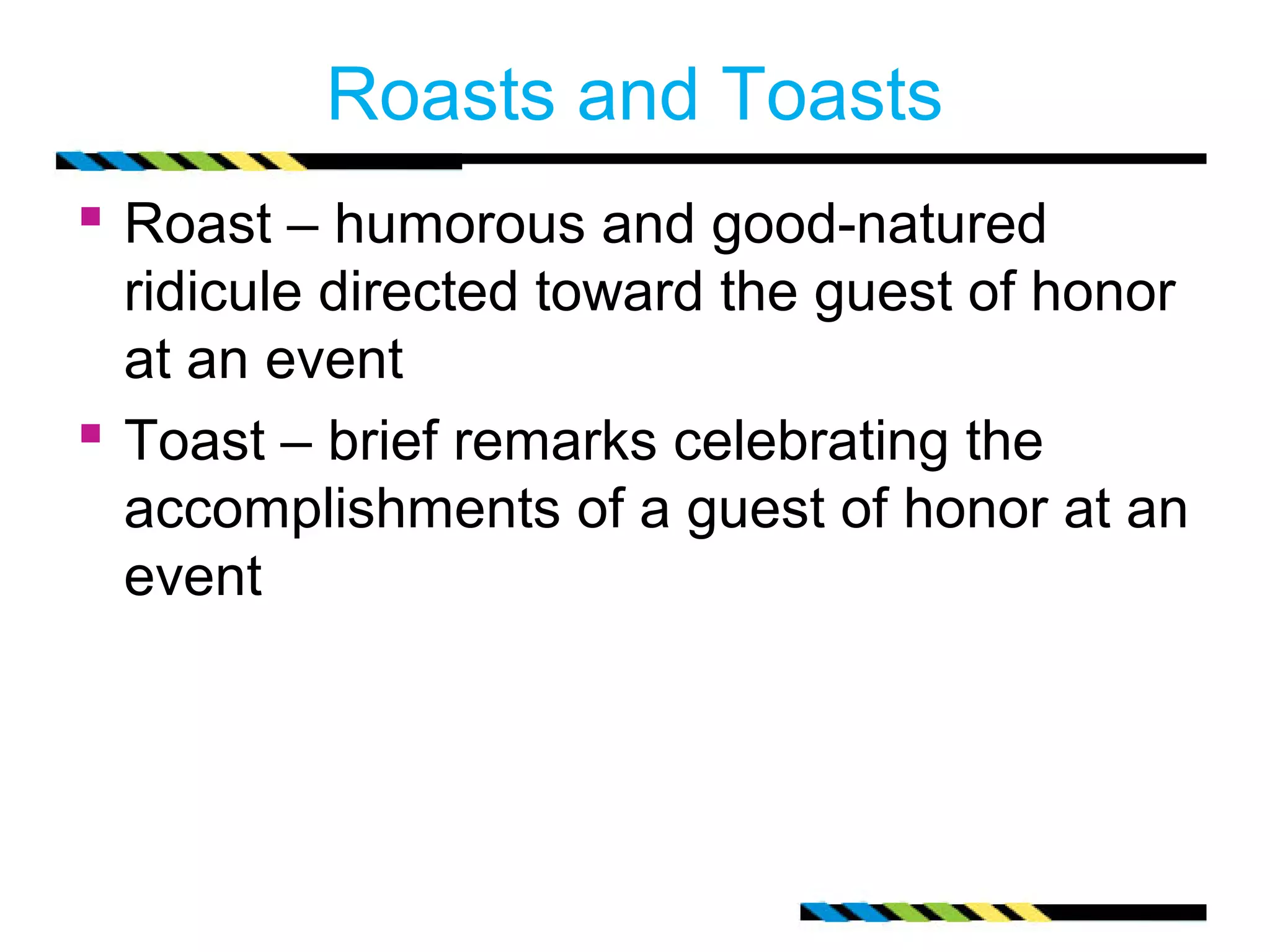 Roasts and Toasts
 Roast – humorous and good-natured
  ridicule directed toward the guest of honor
  at an event
 Toast – brief remarks celebrating the
  accomplishments of a guest of honor at an
  event
 