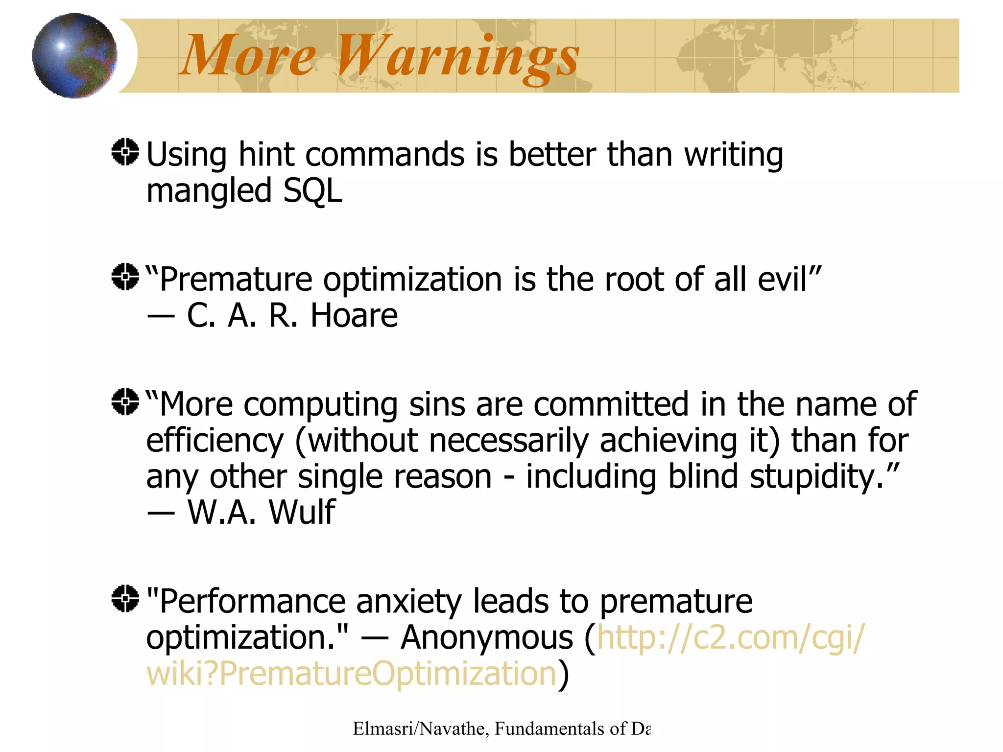 More Warnings Using hint commands is better than writing mangled SQL “ Premature optimization is the root of all evil” ―  C. A. R. Hoare “ More computing sins are committed in the name of efficiency (without necessarily achieving it) than for any other single reason - including blind stupidity.”  ―  W.A. Wulf  "Performance anxiety leads to premature optimization."  ― Anonymous ( http://c2.com/ cgi / wiki ? PrematureOptimization ) 