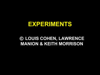 EXPERIMENTS
© LOUIS COHEN, LAWRENCE
MANION & KEITH MORRISON
 