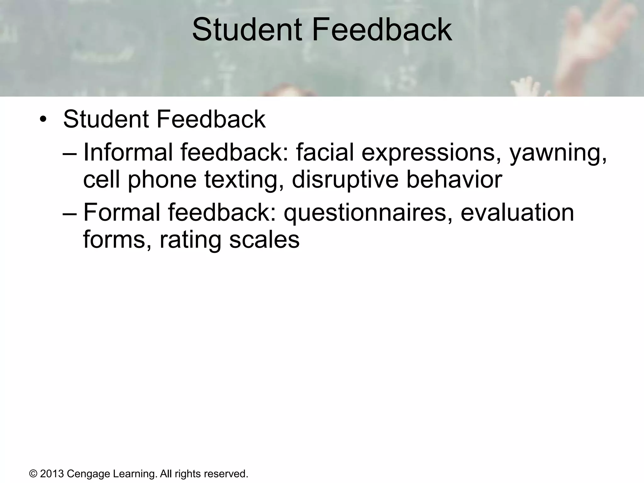 Student Feedback
• Student Feedback
– Informal feedback: facial expressions, yawning,
cell phone texting, disruptive behavior
– Formal feedback: questionnaires, evaluation
forms, rating scales

© 2013 Cengage Learning. All rights reserved.

1|4

 