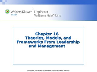 Copyright © 2015 Wolters Kluwer Health | Lippincott Williams & Wilkins
Chapter 16Chapter 16
Theories, Models, andTheories, Models, and
Frameworks From LeadershipFrameworks From Leadership
and Managementand Management
 