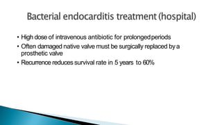 • High dose of intravenous antibiotic for prolongedperiods
• Often damaged native valve must be surgically replaced bya
prosthetic valve
• Recurrence reduces survival rate in 5 years to 60%
 