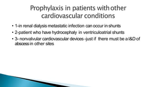 • 1-in renal dialysis metastatic infection canoccur inshunts
• 2-patient who have hydrocephaly in ventriculoatrial shunts
• 3- nonvalvular cardiovascular devices -just if there must be aI&Dof
abscessin other sites
 