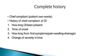 • Chief compliant (patient own words)
• History of chief compliant of OI
1. How long OIbeen present
2. Time of onset
3. How long from firstsymptoms(pain-swelling-drainage)
4. Change of severity in time
 