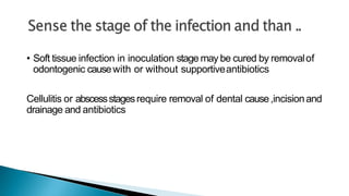 • Soft tissue infection in inoculation stage may be cured by removalof
odontogenic causewith or without supportiveantibiotics
Cellulitis or abscessstagesrequire removal of dental cause,incisionand
drainage and antibiotics
 