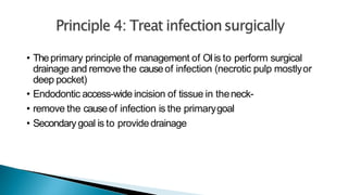 • Theprimary principle of management of OIis to perform surgical
drainage and remove the causeof infection (necrotic pulp mostlyor
deep pocket)
• Endodontic access-wide incision of tissue in theneck-
• remove the causeof infection is the primarygoal
• Secondary goal is to providedrainage
 