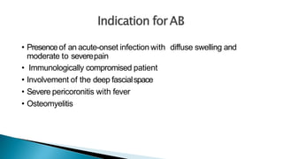 • Presenceof an acute-onset infection with diffuse swelling and
moderate to severepain
• Immunologically compromised patient
• Involvement of the deep fascialspace
• Severe pericoronitis with fever
• Osteomyelitis
 
