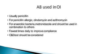 • Usually penicillin
• For penicillin allergic, clindamycin and azithromycin
• For anaerobic bacteria,metronidazole and should be used in
combination to others
• Fewest times daily to improvecompliance
• C&Stest should beconsidered
 