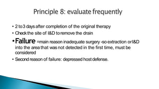 • 2 to3 daysafter completion of the original therapy
• Checkthe site of I&D toremove the drain
•Failure =main reason inadequate surgery -so extraction orI&D
into the area that wasnot detected in the first time, must be
considered
• Secondreason of failure: depressed hostdefense.
 