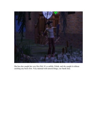 She has also caught her very first fish. It’s a catfish, I think, and she caught it without
catching any boots first. Very talented with natural things, our Sarah Jane.
 