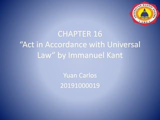 CHAPTER 16
“Act in Accordance with Universal
Law” by Immanuel Kant
Yuan Carlos
20191000019
 