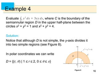 1616
Example 4
Evaluate , where C is the boundary of the
semiannular region D in the upper half-plane between the
circles x2 + y2 = 1 and x2 + y2 = 4.
Solution:
Notice that although D is not simple, the y-axis divides it
into two simple regions (see Figure 8).
In polar coordinates we can write
D = {(r, ) | 1  r  2, 0    }
Figure 8
 