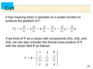 2323
Curl
It has meaning when it operates on a scalar function to
produce the gradient of f:
If we think of  as a vector with components ∂/∂x, ∂/∂y, and
∂/∂z, we can also consider the formal cross product of 
with the vector field F as follows:
 