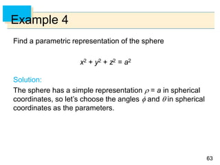 6363
Example 4
Find a parametric representation of the sphere
x2 + y2 + z2 = a2
Solution:
The sphere has a simple representation  = a in spherical
coordinates, so let’s choose the angles  and  in spherical
coordinates as the parameters.
 