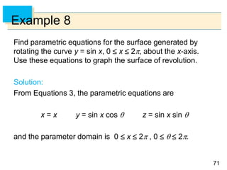 7171
Example 8
Find parametric equations for the surface generated by
rotating the curve y = sin x, 0  x  2, about the x-axis.
Use these equations to graph the surface of revolution.
Solution:
From Equations 3, the parametric equations are
x = x y = sin x cos  z = sin x sin 
and the parameter domain is 0  x  2 , 0    2.
 