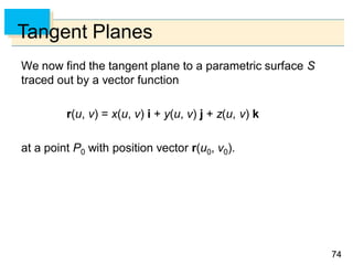 7474
Tangent Planes
We now find the tangent plane to a parametric surface S
traced out by a vector function
r(u, v) = x(u, v) i + y(u, v) j + z(u, v) k
at a point P0 with position vector r(u0, v0).
 