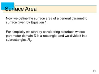 8181
Surface Area
Now we define the surface area of a general parametric
surface given by Equation 1.
For simplicity we start by considering a surface whose
parameter domain D is a rectangle, and we divide it into
subrectangles Rij.
 