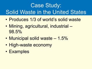 Case Study:
Solid Waste in the United States
• Produces 1/3 of world’s solid waste
• Mining, agricultural, industrial –
98.5%
• Municipal solid waste – 1.5%
• High-waste economy
• Examples
 