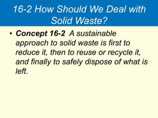 16-2 How Should We Deal with
Solid Waste?
• Concept 16-2 A sustainable
approach to solid waste is first to
reduce it, then to reuse or recycle it,
and finally to safely dispose of what is
left.
 
