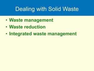 Dealing with Solid Waste
• Waste management
• Waste reduction
• Integrated waste management
 