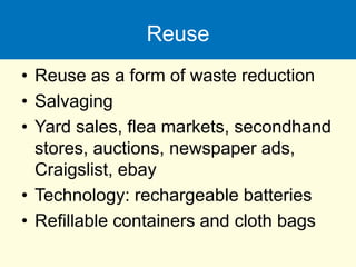 Reuse
• Reuse as a form of waste reduction
• Salvaging
• Yard sales, flea markets, secondhand
stores, auctions, newspaper ads,
Craigslist, ebay
• Technology: rechargeable batteries
• Refillable containers and cloth bags
 