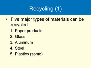 Recycling (1)
• Five major types of materials can be
recycled
1. Paper products
2. Glass
3. Aluminum
4. Steel
5. Plastics (some)
 
