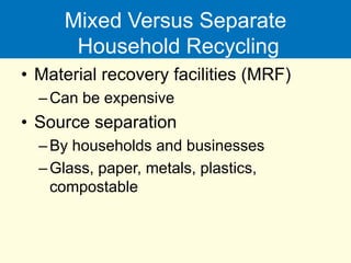 Mixed Versus Separate
Household Recycling
• Material recovery facilities (MRF)
–Can be expensive
• Source separation
–By households and businesses
–Glass, paper, metals, plastics,
compostable
 