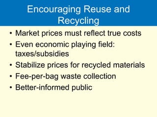 Encouraging Reuse and
Recycling
• Market prices must reflect true costs
• Even economic playing field:
taxes/subsidies
• Stabilize prices for recycled materials
• Fee-per-bag waste collection
• Better-informed public
 