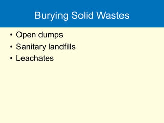 Burying Solid Wastes
• Open dumps
• Sanitary landfills
• Leachates
 