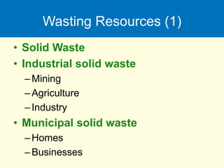Wasting Resources (1)
• Solid Waste
• Industrial solid waste
–Mining
–Agriculture
–Industry
• Municipal solid waste
–Homes
–Businesses
 