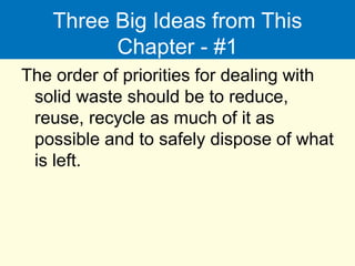 Three Big Ideas from This
Chapter - #1
The order of priorities for dealing with
solid waste should be to reduce,
reuse, recycle as much of it as
possible and to safely dispose of what
is left.
 