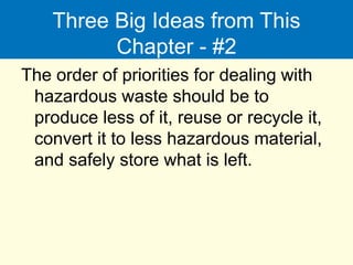 Three Big Ideas from This
Chapter - #2
The order of priorities for dealing with
hazardous waste should be to
produce less of it, reuse or recycle it,
convert it to less hazardous material,
and safely store what is left.
 