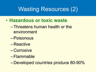 Wasting Resources (2)
• Hazardous or toxic waste
–Threatens human health or the
environment
–Poisonous
–Reactive
–Corrosive
–Flammable
–Developed countries produce 80-90%
 