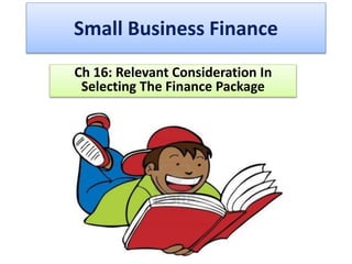 Small Business Finance
Ch 16: Relevant Consideration In
Selecting The Finance Package
 