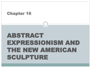 Chapter 16
ABSTRACT
EXPRESSIONISM AND
THE NEW AMERICAN
SCULPTURE
 