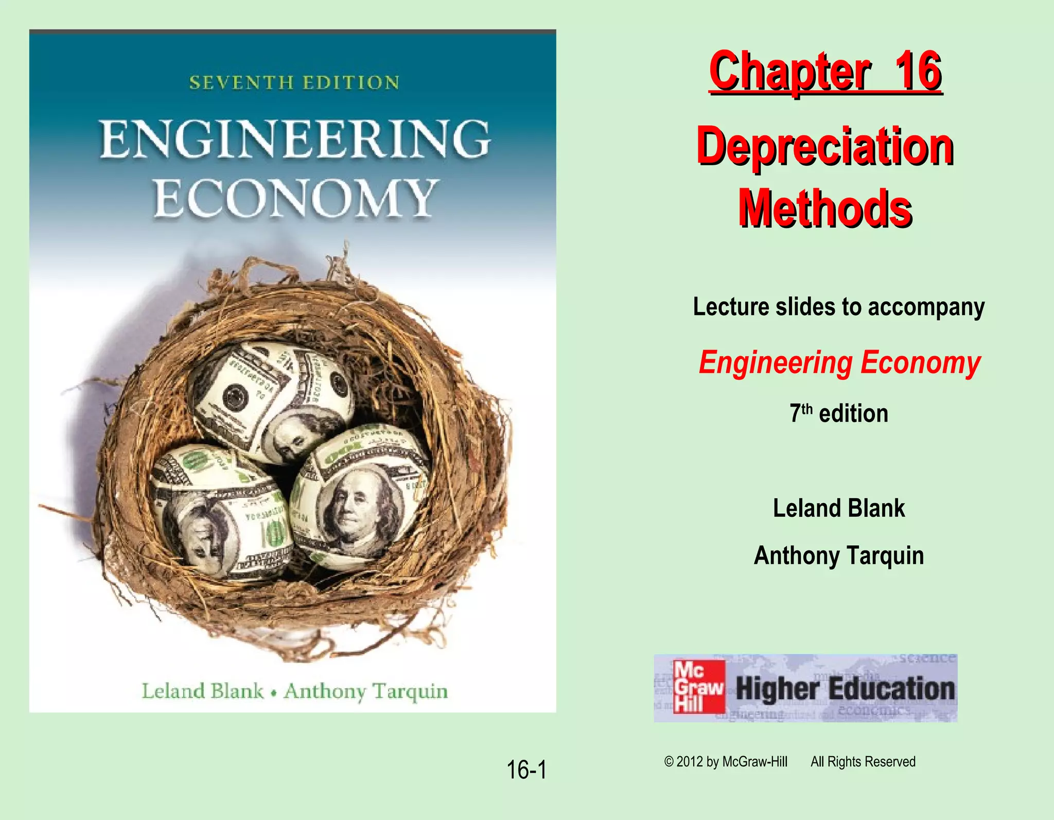 16-1
Lecture slides to accompany
Engineering Economy
7th
edition
Leland Blank
Anthony Tarquin
Chapter 16Chapter 16
DepreciationDepreciation
MethodsMethods
© 2012 by McGraw-Hill All Rights Reserved
 