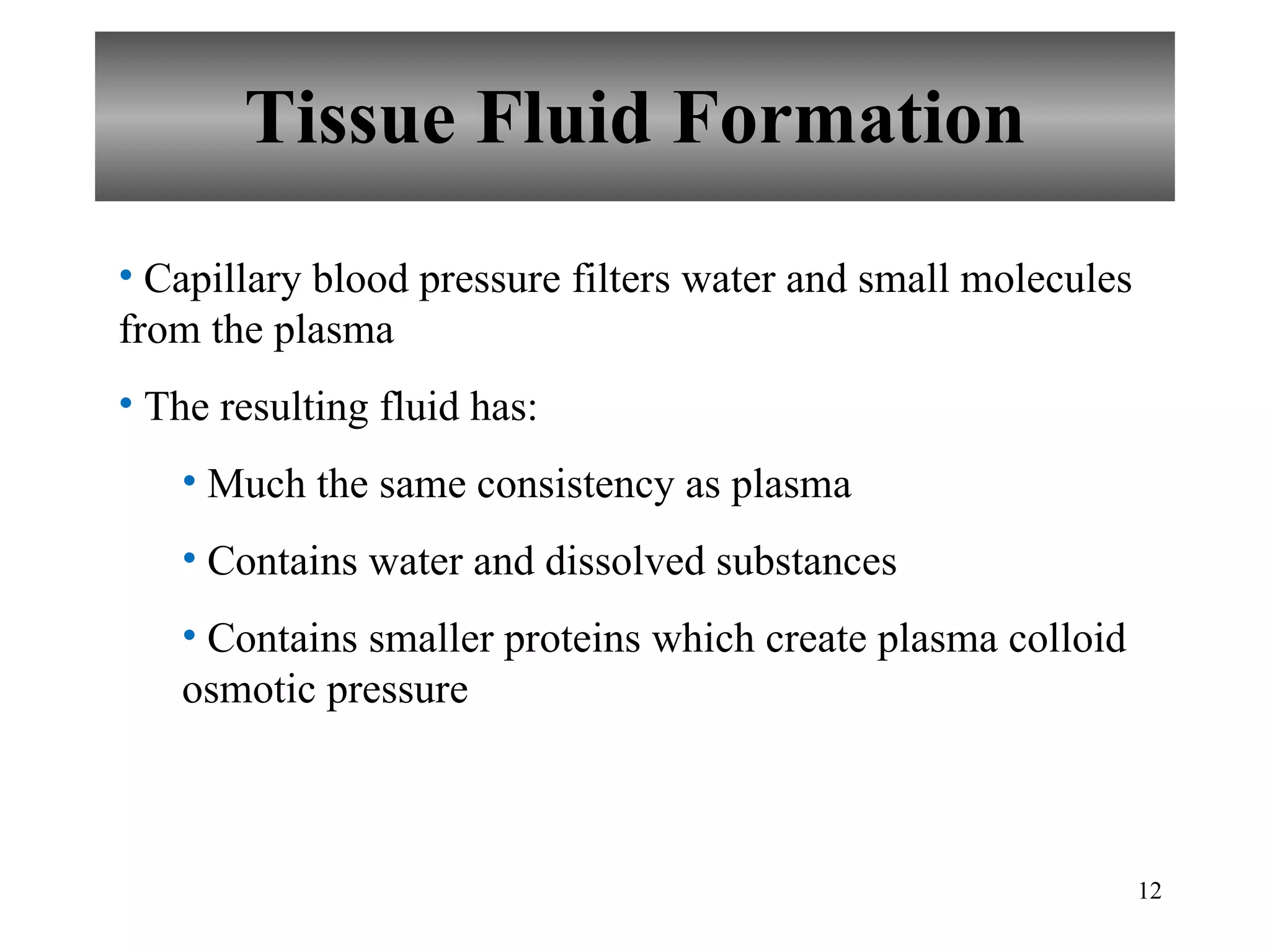 Tissue Fluid Formation Capillary blood pressure filters water and small molecules from the plasma The resulting fluid has: Much the same consistency as plasma Contains water and dissolved substances Contains smaller proteins which create plasma colloid osmotic pressure 