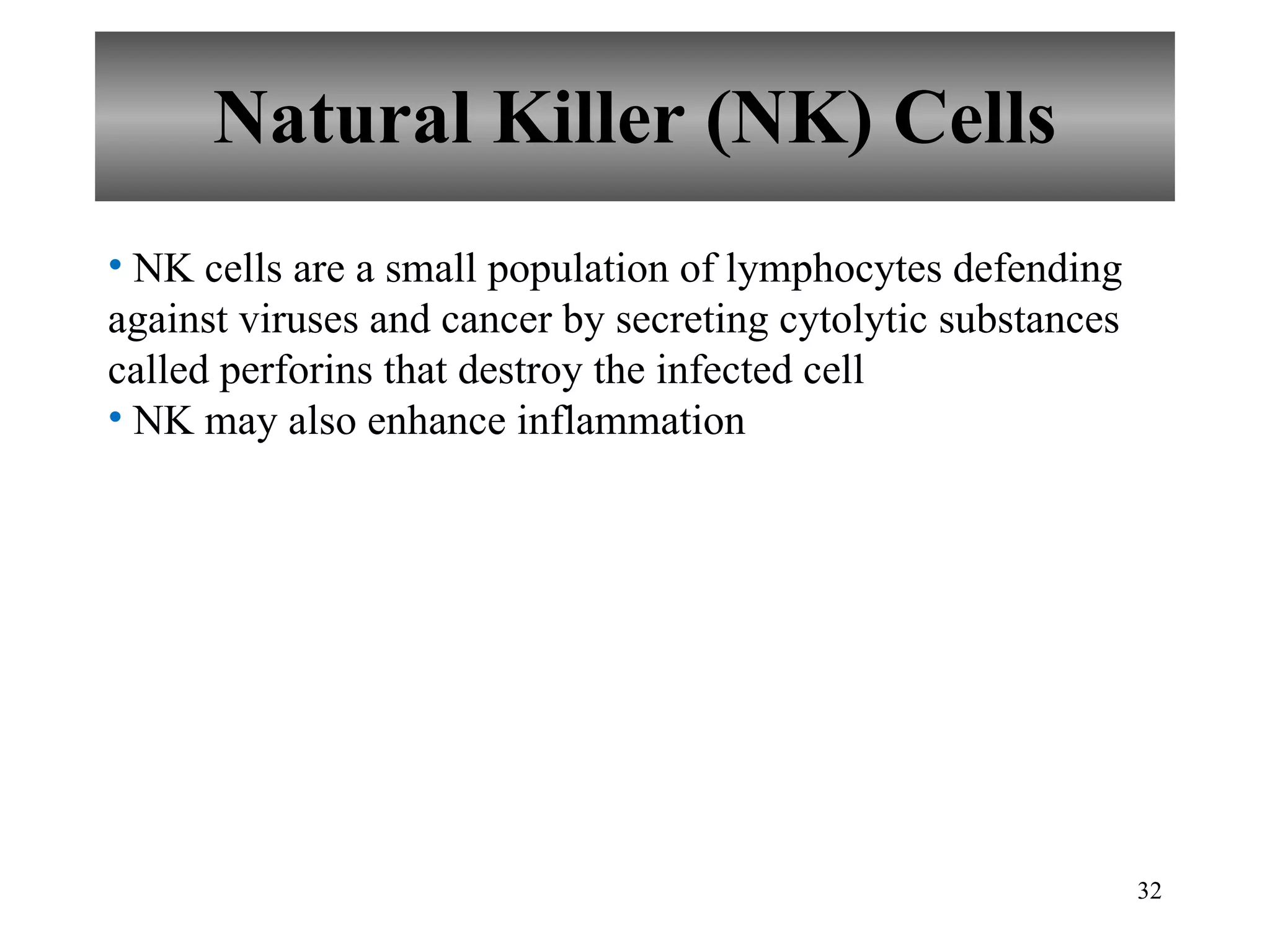 Natural Killer (NK) Cells NK cells are a small population of lymphocytes defending against viruses and cancer by secreting cytolytic substances called perforins that destroy the infected cell NK may also enhance inflammation 