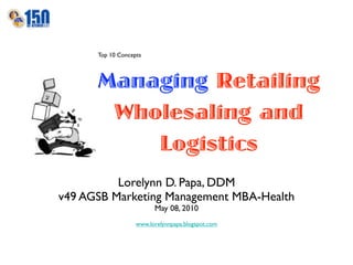 Top 10 Concepts



      Managing Retailing
       Wholesaling and
          Logistics
          Lorelynn D. Papa, DDM
v49 AGSB Marketing Management MBA-Health
                         May 08, 2010
                   www.lorelynnpapa.blogspot.com
 