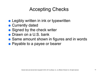 Elsevier items and derived items Copyright © 2016, 2011 by Mosby, Inc., an affiliate of Elsevier Inc. All rights reserved.
Accepting Checks
 Legibly written in ink or typewritten
 Currently dated
 Signed by the check writer
 Drawn on a U.S. bank
 Same amount shown in figures and in words
 Payable to a payee or bearer
12
 