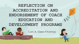 REFLECTION ON
ACCREDITATION AND
ENDORSEMENT OF COACH
EDUCATION AND
DEVELOPMENT PROGRAMS
Lori A. Gano-Overway
 