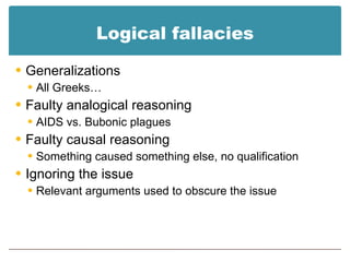 Logical fallacies Generalizations All Greeks… Faulty analogical reasoning AIDS vs. Bubonic plagues Faulty causal reasoning Something caused something else, no qualification Ignoring the issue Relevant arguments used to obscure the issue 