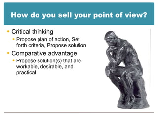 How do you sell your point of view? Critical thinking Propose plan of action, Set forth criteria, Propose solution Comparative advantage  Propose solution(s) that are workable, desirable, and practical 