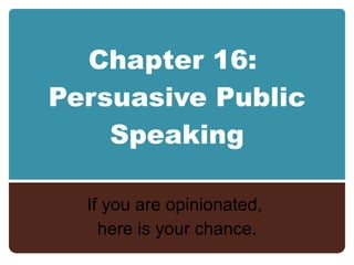 Chapter 16:  Persuasive Public Speaking If you are opinionated,  here is your chance. 