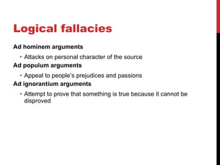 Logical fallacies Ad hominem arguments Attacks on personal character of the source Ad populum arguments Appeal to people ’s prejudices and passions Ad ignorantium arguments Attempt to prove that something is true because it cannot be disproved 