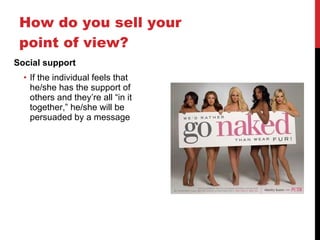 How do you sell your point of view? Social support If the individual feels that he/she has the support of others and they ’re all “in it together,” he/she will be persuaded by a message 